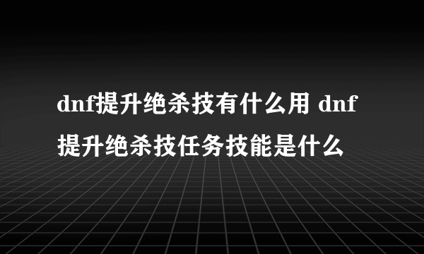 dnf提升绝杀技有什么用 dnf提升绝杀技任务技能是什么