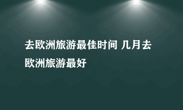 去欧洲旅游最佳时间 几月去欧洲旅游最好