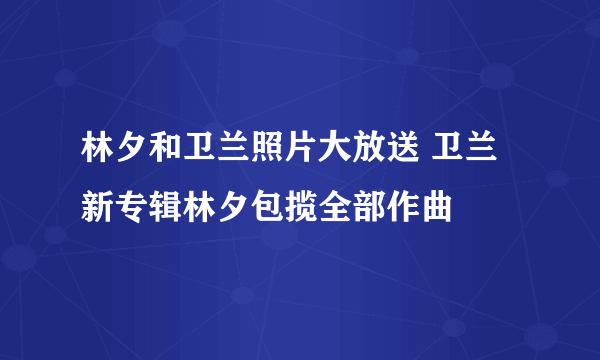 林夕和卫兰照片大放送 卫兰新专辑林夕包揽全部作曲