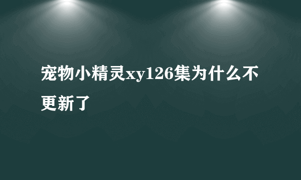 宠物小精灵xy126集为什么不更新了