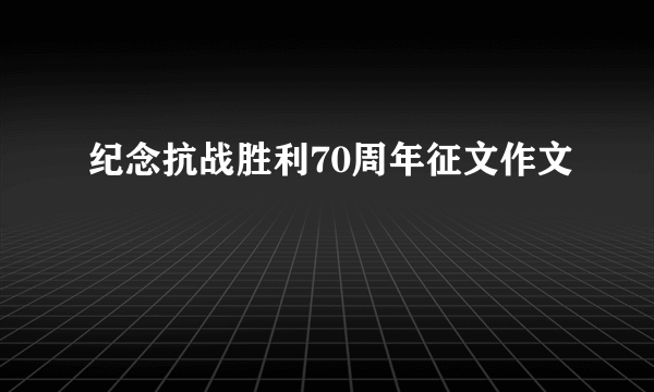 纪念抗战胜利70周年征文作文