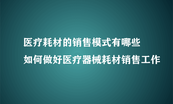 医疗耗材的销售模式有哪些 如何做好医疗器械耗材销售工作