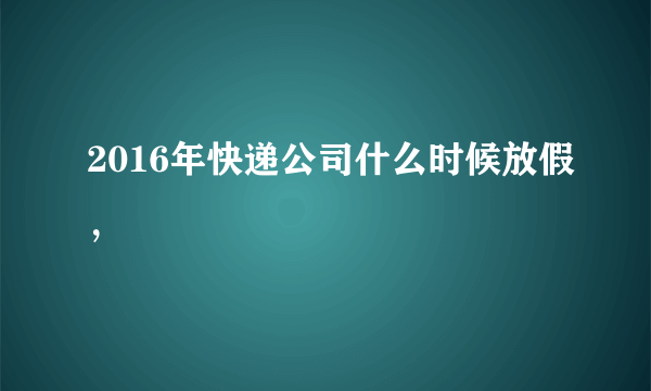 2016年快递公司什么时候放假，