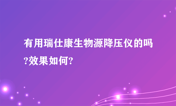 有用瑞仕康生物源降压仪的吗?效果如何?