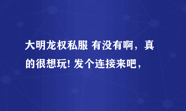 大明龙权私服 有没有啊，真的很想玩! 发个连接来吧，