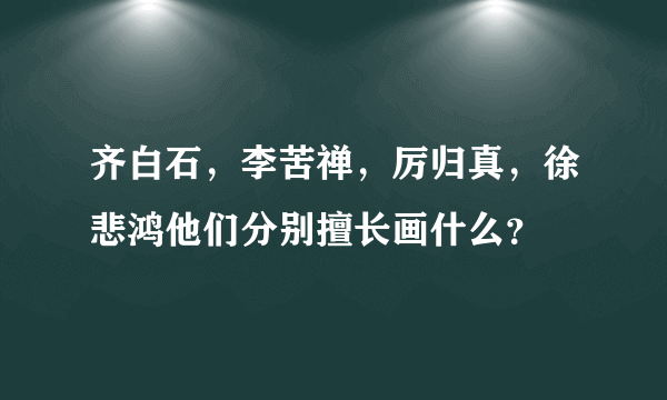 齐白石，李苦禅，厉归真，徐悲鸿他们分别擅长画什么？