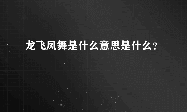 龙飞凤舞是什么意思是什么？