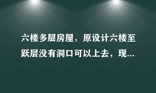 六楼多层房屋，原设计六楼至跃层没有洞口可以上去，现开发商商告诉我们可以先买回来，然后自己再开洞口。