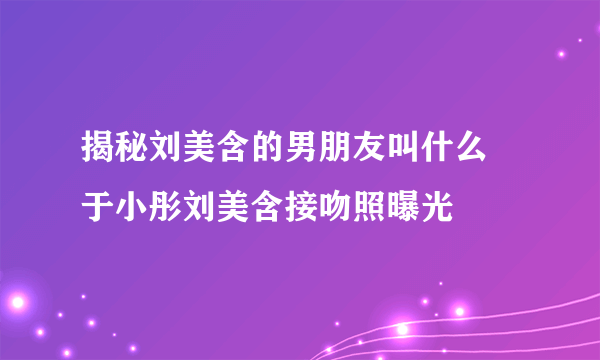 揭秘刘美含的男朋友叫什么  于小彤刘美含接吻照曝光