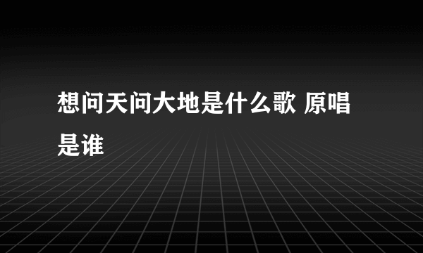 想问天问大地是什么歌 原唱是谁