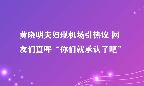 黄晓明夫妇现机场引热议 网友们直呼“你们就承认了吧”