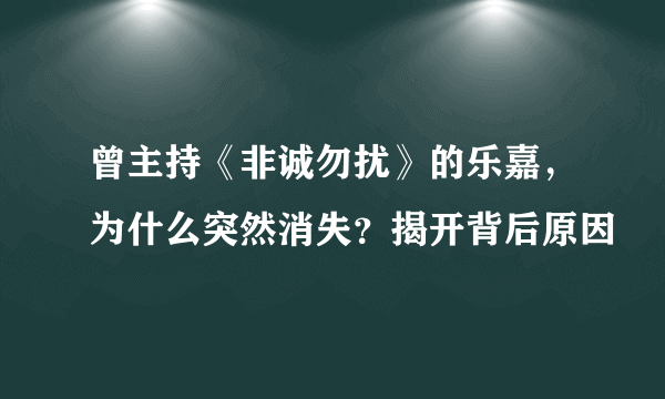 曾主持《非诚勿扰》的乐嘉，为什么突然消失？揭开背后原因