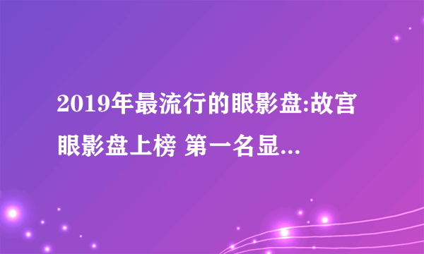 2019年最流行的眼影盘:故宫眼影盘上榜 第一名显色度高又实用