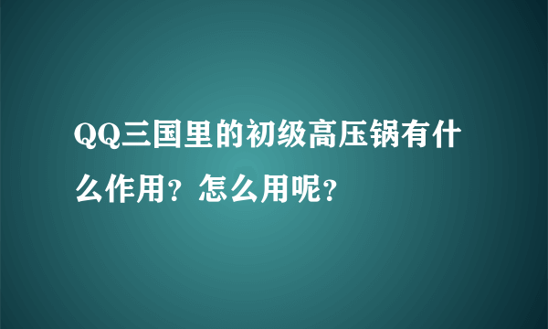 QQ三国里的初级高压锅有什么作用？怎么用呢？