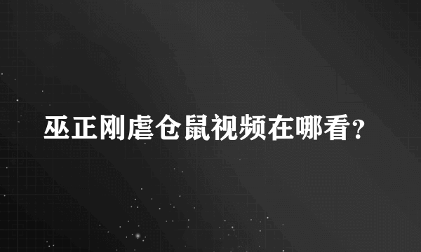 巫正刚虐仓鼠视频在哪看？