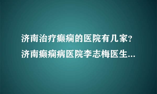 济南治疗癫痫的医院有几家？济南癫痫病医院李志梅医生解析：癫痫病的护理工作是什么