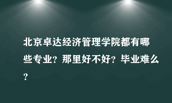 北京卓达经济管理学院都有哪些专业？那里好不好？毕业难么？