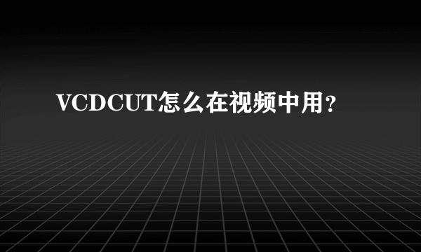 VCDCUT怎么在视频中用？