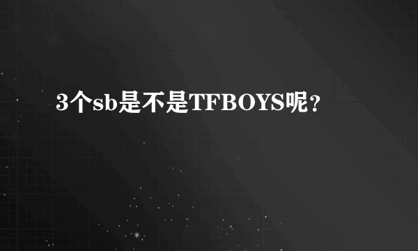 3个sb是不是TFBOYS呢？