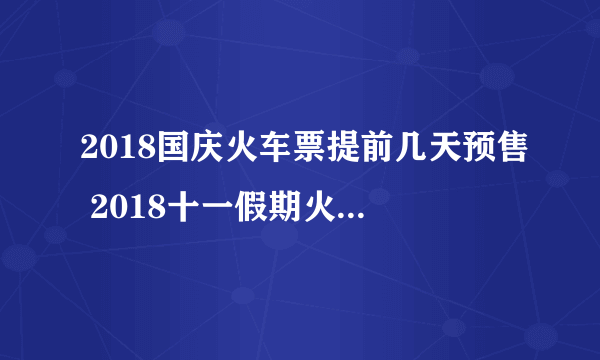 2018国庆火车票提前几天预售 2018十一假期火车票提前30预售