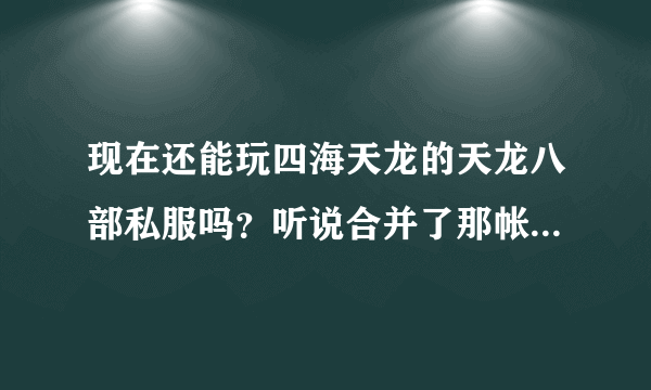 现在还能玩四海天龙的天龙八部私服吗？听说合并了那帐号还有用吗？