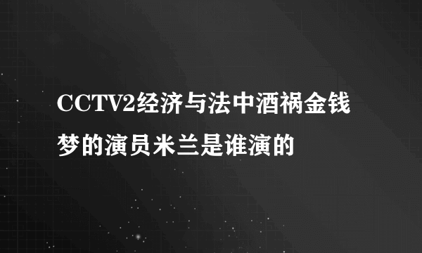 CCTV2经济与法中酒祸金钱梦的演员米兰是谁演的