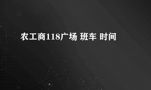 农工商118广场 班车 时间