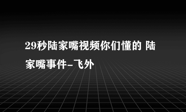 29秒陆家嘴视频你们懂的 陆家嘴事件-飞外