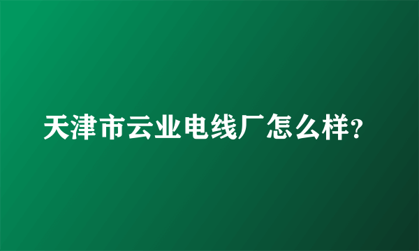 天津市云业电线厂怎么样？