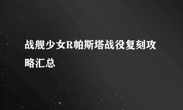 战舰少女R帕斯塔战役复刻攻略汇总