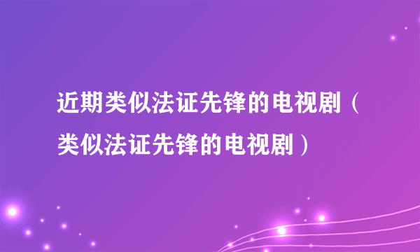 近期类似法证先锋的电视剧（类似法证先锋的电视剧）