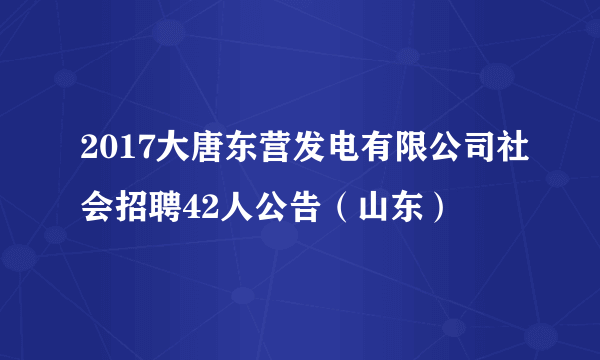 2017大唐东营发电有限公司社会招聘42人公告（山东）