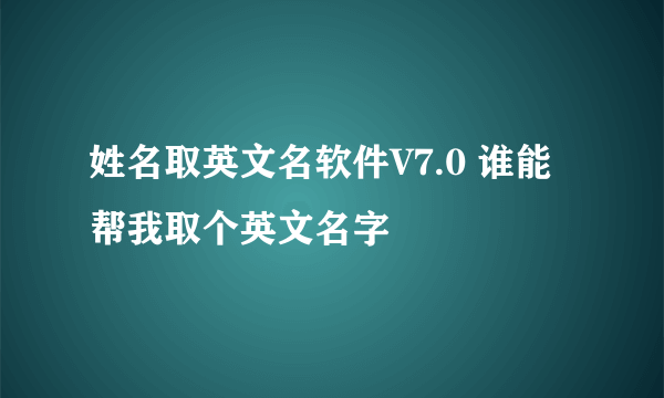 姓名取英文名软件V7.0 谁能帮我取个英文名字