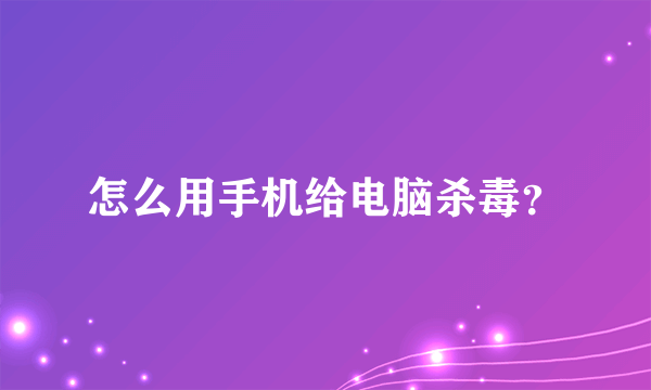 怎么用手机给电脑杀毒？