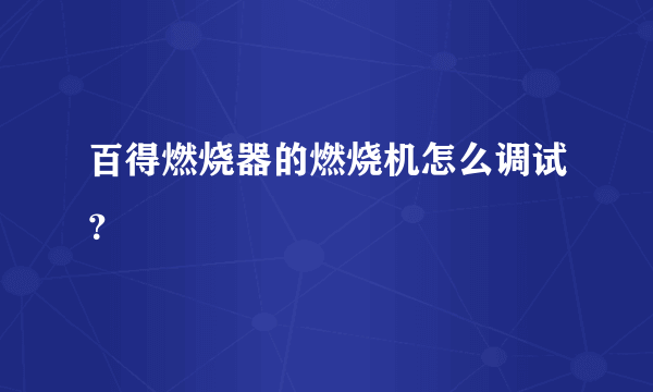 百得燃烧器的燃烧机怎么调试？