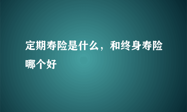 定期寿险是什么，和终身寿险哪个好