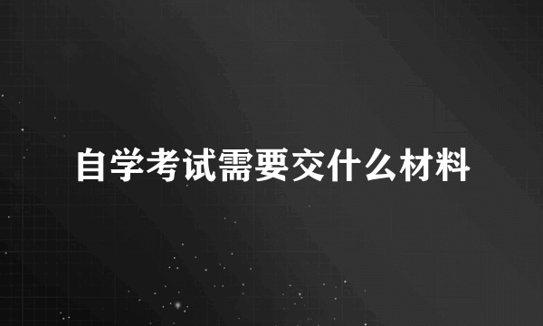 自学考试需要交什么材料