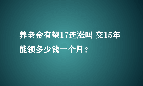 养老金有望17连涨吗 交15年能领多少钱一个月？