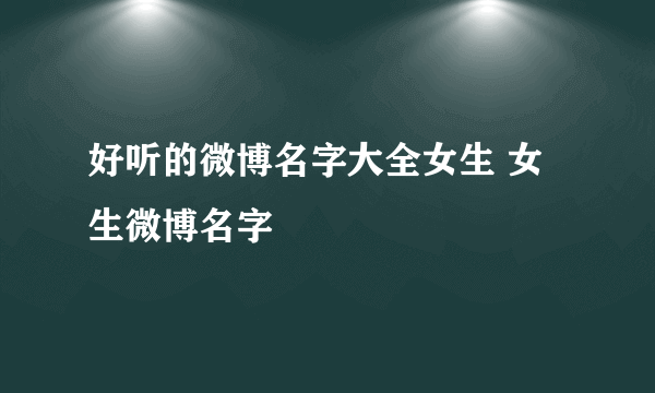 好听的微博名字大全女生 女生微博名字