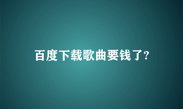 百度下载歌曲要钱了?