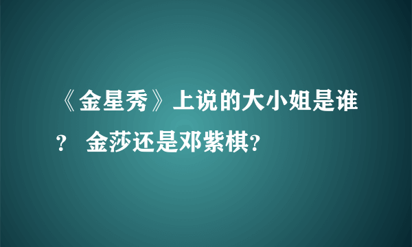 《金星秀》上说的大小姐是谁？ 金莎还是邓紫棋？