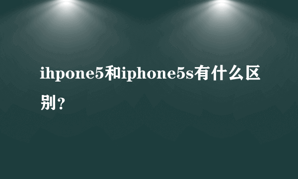 ihpone5和iphone5s有什么区别？