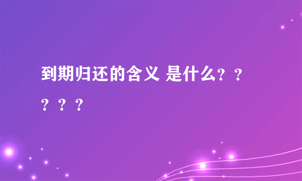 到期归还的含义 是什么？？？？？