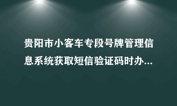 贵阳市小客车专段号牌管理信息系统获取短信验证码时办什么进不去