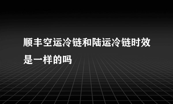 顺丰空运冷链和陆运冷链时效是一样的吗