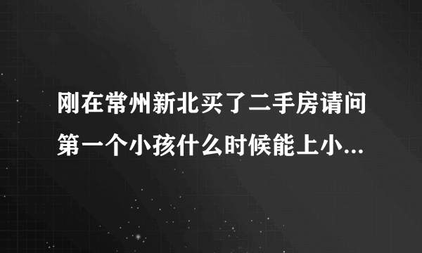 刚在常州新北买了二手房请问第一个小孩什么时候能上小学第二个宝宝什么时候能