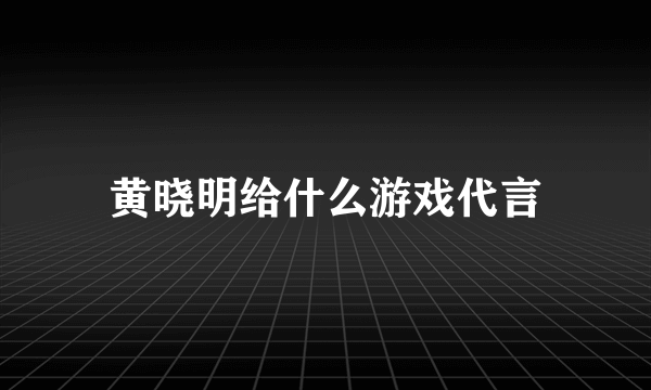 黄晓明给什么游戏代言