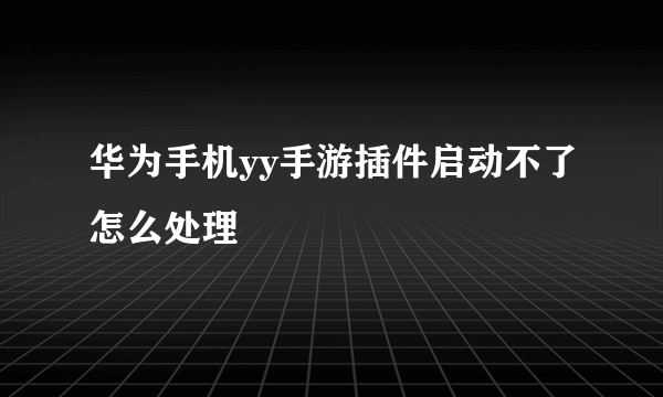 华为手机yy手游插件启动不了怎么处理