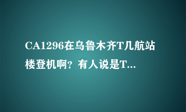 CA1296在乌鲁木齐T几航站楼登机啊？有人说是T2，有人说T2在修，是T3~到底是哪啊？谢谢~~急！！！！！！