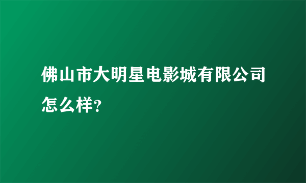 佛山市大明星电影城有限公司怎么样？